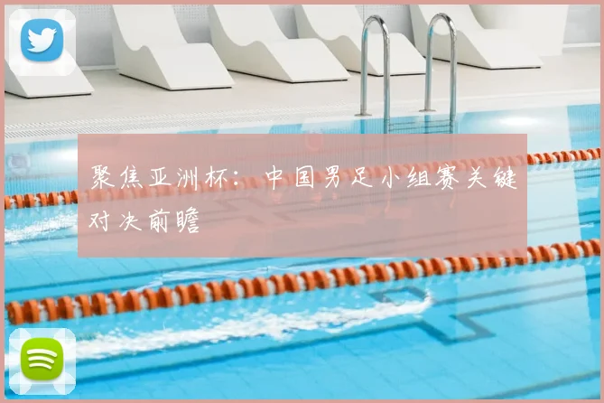聚焦亚洲杯:中国男足小组赛关键对决前瞻