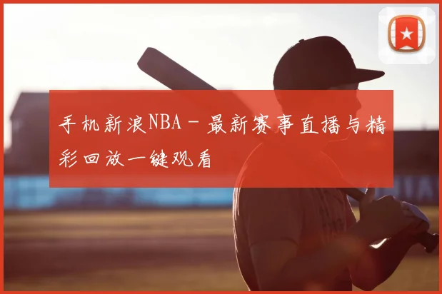 手机新浪NBA - 最新赛事直播与精彩回放一键观看