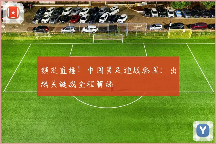 锁定直播!中国男足迎战韩国:出线关键战全程解说