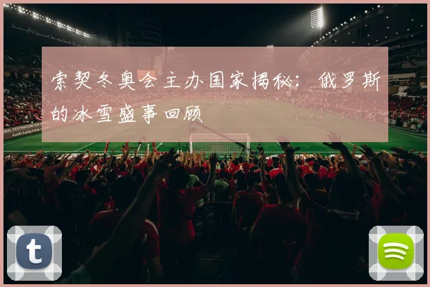 索契冬奥会主办国家揭秘：俄罗斯的冰雪盛事回顾