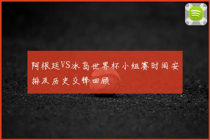 阿根廷VS冰岛世界杯小组赛时间安排及历史交锋回顾