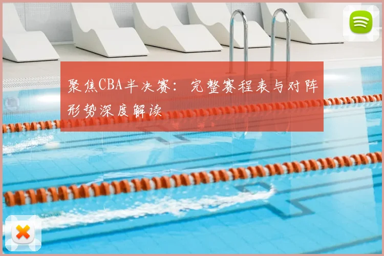 聚焦CBA半决赛:完整赛程表与对阵形势深度解读