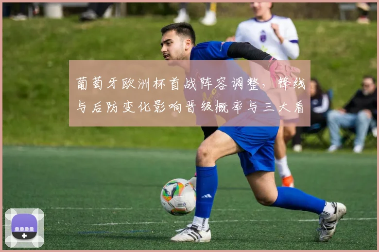 葡萄牙欧洲杯首战阵容调整，锋线与后防变化影响晋级概率与三大看点