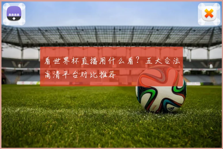 看世界杯直播用什么看？五大合法高清平台对比推荐