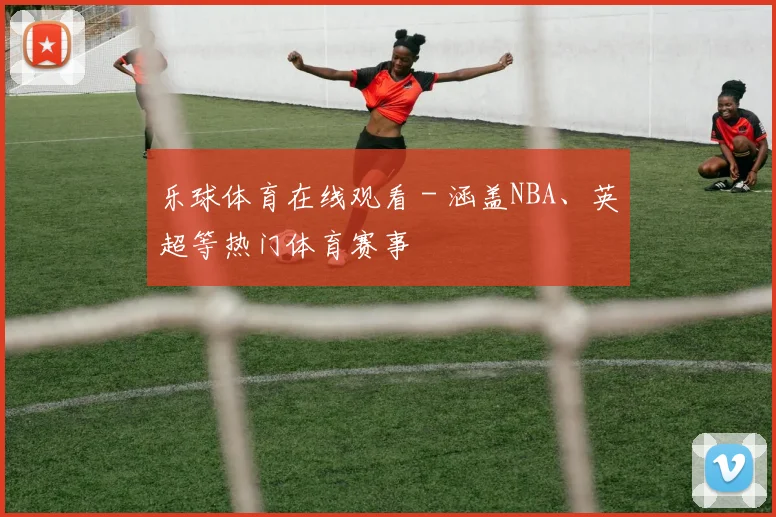 乐球体育在线观看 - 涵盖NBA、英超等热门体育赛事