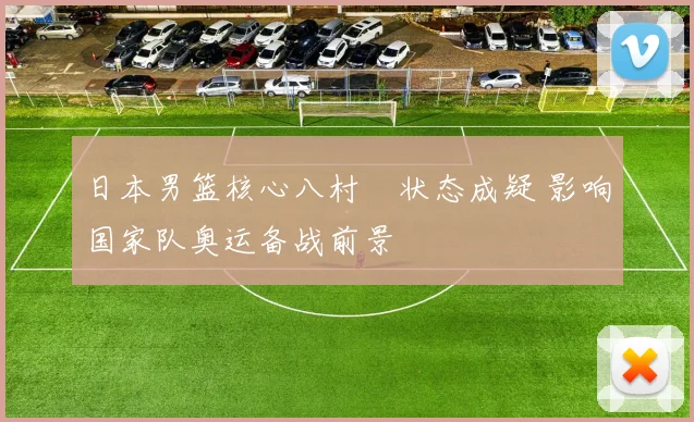 日本男篮核心八村塁状态成疑 影响国家队奥运备战前景