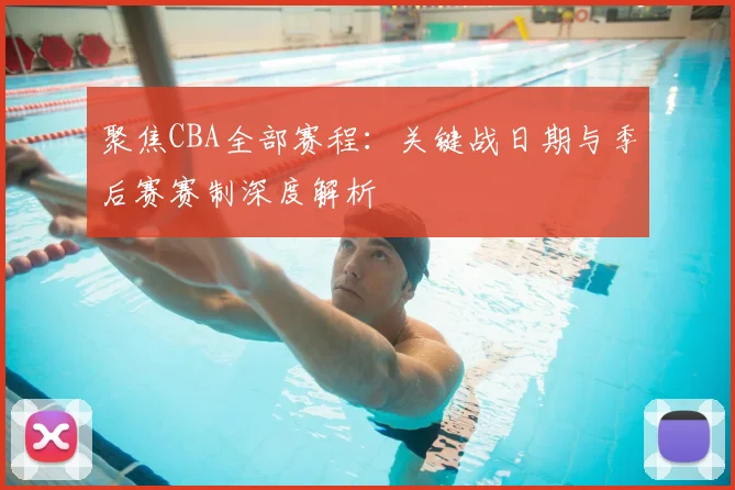 聚焦CBA全部赛程：关键战日期与季后赛赛制深度解析