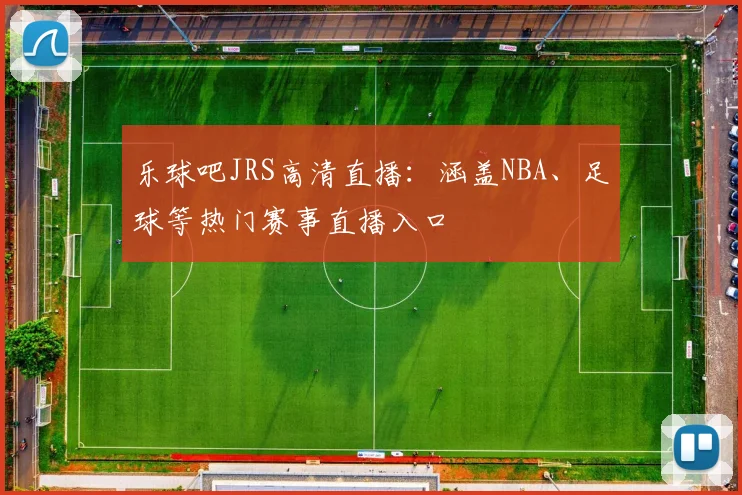乐球吧JRS高清直播：涵盖NBA、足球等热门赛事直播入口